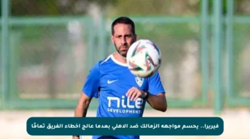 فيريرا.. يحسم مواجهة الزمالك ضد الأهلي بعدما عالج أخطاء الفريق تمامًا